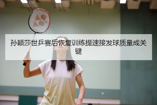 孙颖莎世乒赛后恢复训练提速接发球质量成关键