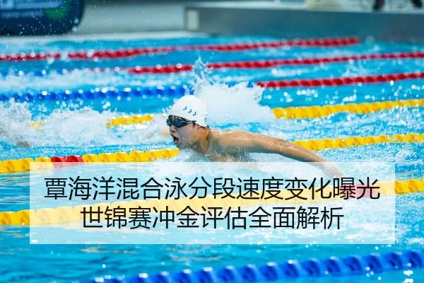 覃海洋混合泳分段速度变化曝光 世锦赛冲金评估全面解析