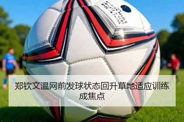 郑钦文温网前发球状态回升草地适应训练成焦点